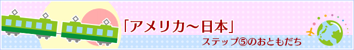 「アメリカ～日本」ステップ⑤のおともだち